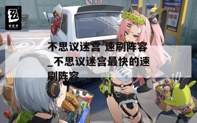 不思议迷宫 速刷阵容_不思议迷宫最快的速刷阵容