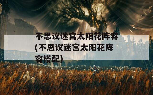 不思议迷宫太阳花阵容(不思议迷宫太阳花阵容搭配)