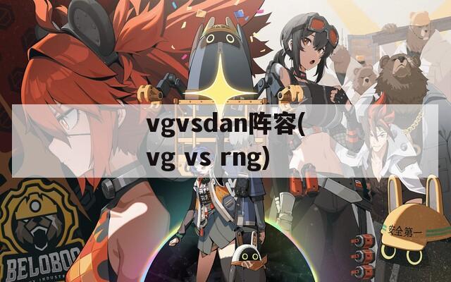 vgvsdan阵容(vg vs rng)