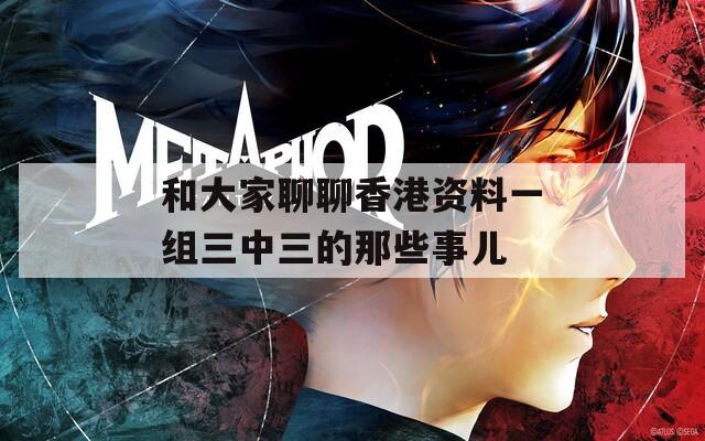 和大家聊聊香港资料一组三中三的那些事儿