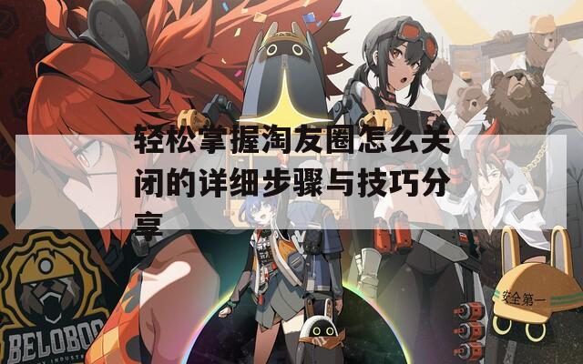 轻松掌握淘友圈怎么关闭的详细步骤与技巧分享