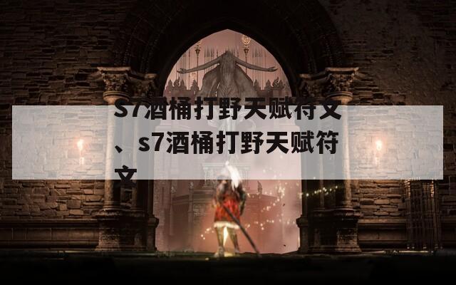 S7酒桶打野天赋符文、s7酒桶打野天赋符文
