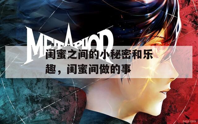 闺蜜之间的小秘密和乐趣，闺蜜间做的事