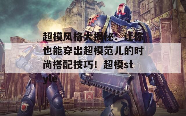 超模风格大揭秘：让你也能穿出超模范儿的时尚搭配技巧！超模style