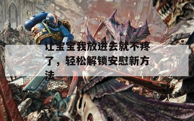 让宝宝我放进去就不疼了，轻松解锁安慰新方法