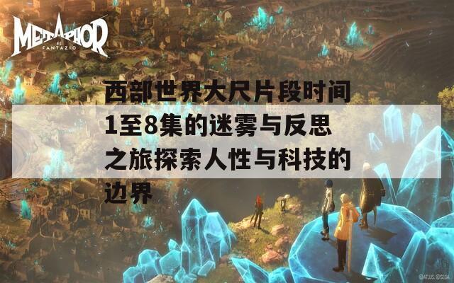 西部世界大尺片段时间1至8集的迷雾与反思之旅探索人性与科技的边界