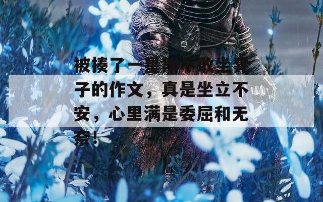 被揍了一星期不敢坐凳子的作文，真是坐立不安，心里满是委屈和无奈！