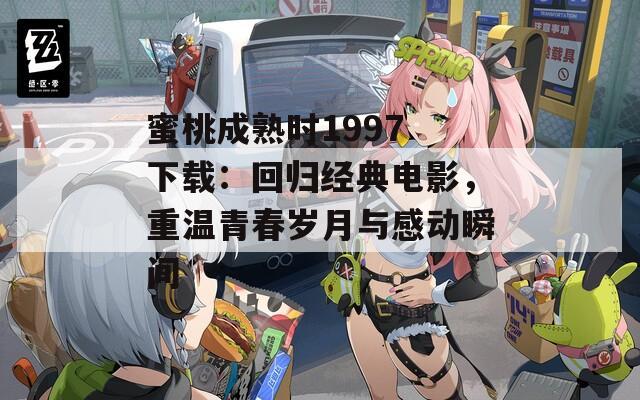 蜜桃成熟时1997 下载：回归经典电影，重温青春岁月与感动瞬间