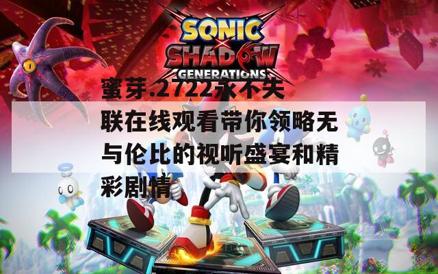 蜜芽.2722永不失联在线观看带你领略无与伦比的视听盛宴和精彩剧情