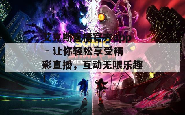 艾克斯直播官方app - 让你轻松享受精彩直播，互动无限乐趣！
