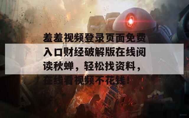 羞羞视频登录页面免费入口财经破解版在线阅读秋蝉，轻松找资料，在线看视频不花钱！