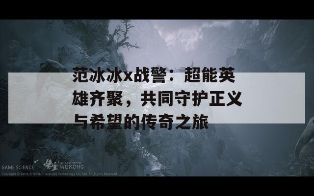 范冰冰x战警：超能英雄齐聚，共同守护正义与希望的传奇之旅