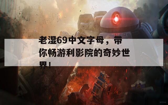 老湿69中文字母，带你畅游利影院的奇妙世界！