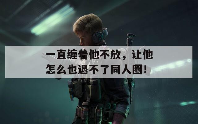 一直缠着他不放，让他怎么也退不了同人圈！