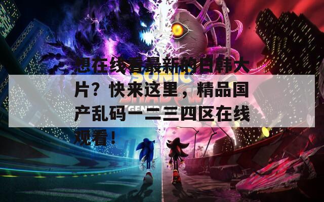 想在线看最新的日韩大片？快来这里，精品国产乱码一二三四区在线观看！