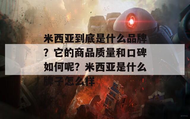 米西亚到底是什么品牌？它的商品质量和口碑如何呢？米西亚是什么牌子怎么样