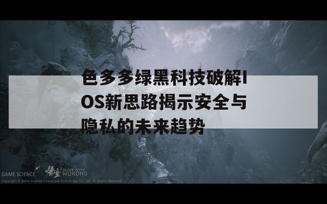 色多多绿黑科技破解IOS新思路揭示安全与隐私的未来趋势