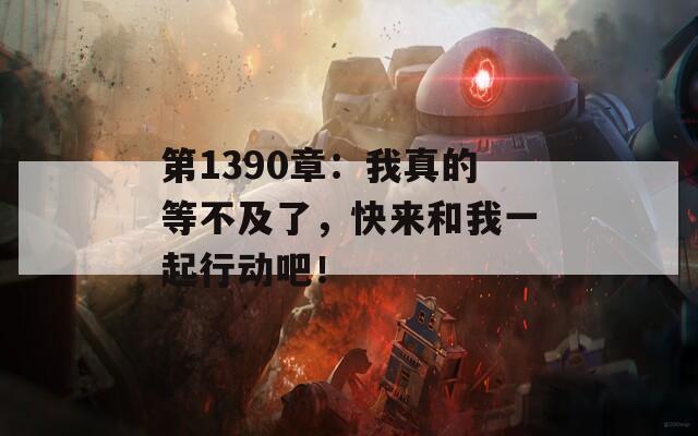 第1390章：我真的等不及了，快来和我一起行动吧！