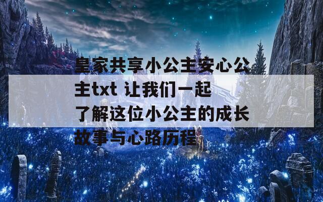皇家共享小公主安心公主txt 让我们一起了解这位小公主的成长故事与心路历程