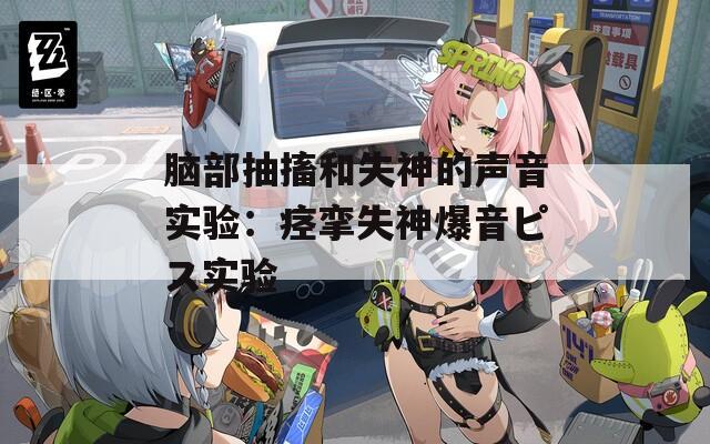 脑部抽搐和失神的声音实验：痉挛失神爆音ピス实验
