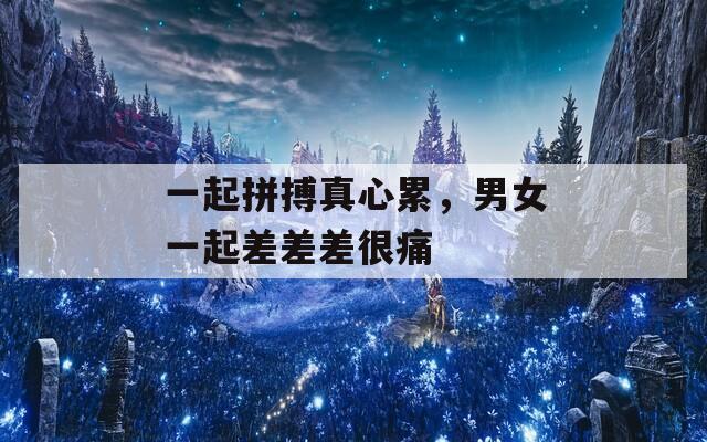 一起拼搏真心累，男女一起差差差很痛