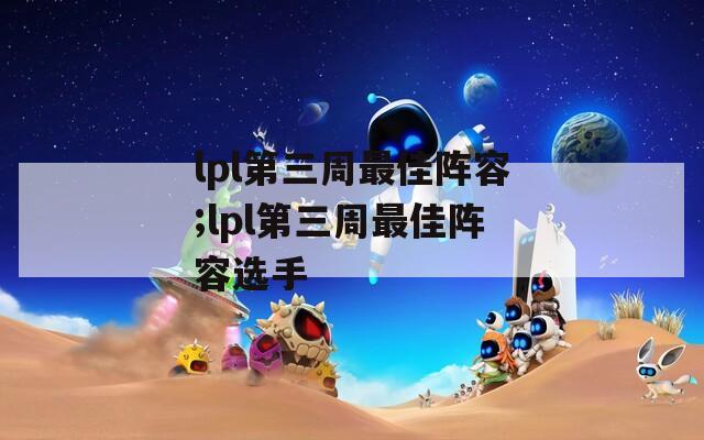 lpl第三周最佳阵容;lpl第三周最佳阵容选手