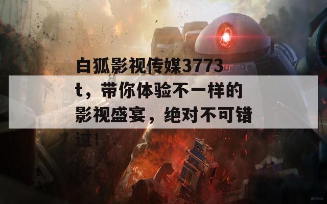 白狐影视传媒3773t，带你体验不一样的影视盛宴，绝对不可错过！