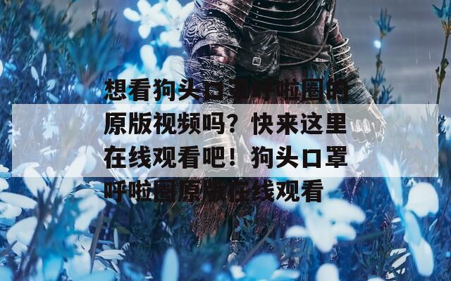想看狗头口罩呼啦圈的原版视频吗？快来这里在线观看吧！狗头口罩呼啦圈原版在线观看