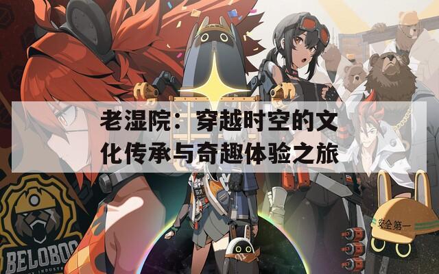 老湿院：穿越时空的文化传承与奇趣体验之旅