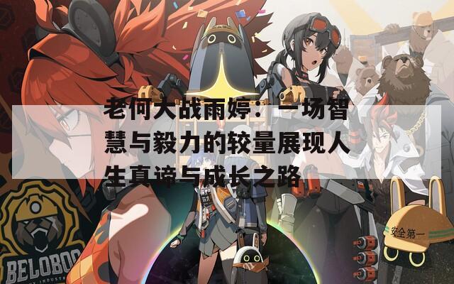 老何大战雨婷：一场智慧与毅力的较量展现人生真谛与成长之路