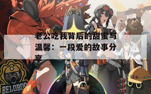 老公吃我背后的甜蜜与温馨：一段爱的故事分享