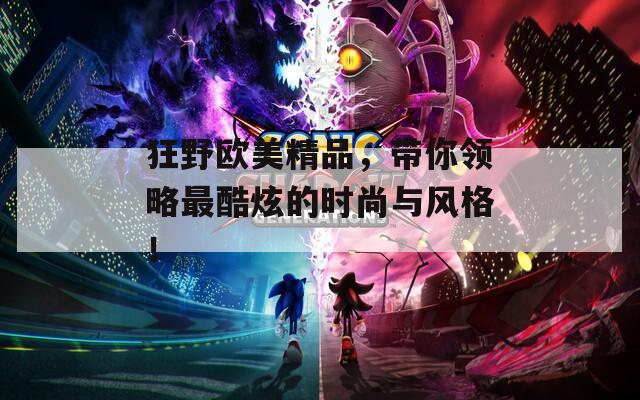 狂野欧美精品，带你领略最酷炫的时尚与风格！