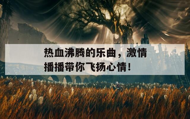 热血沸腾的乐曲，激情播播带你飞扬心情！