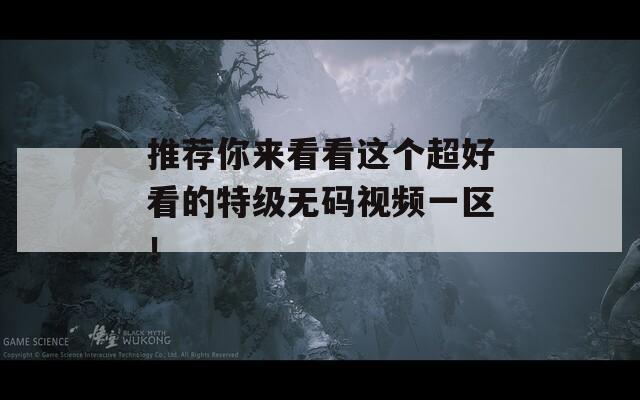 推荐你来看看这个超好看的特级无码视频一区！