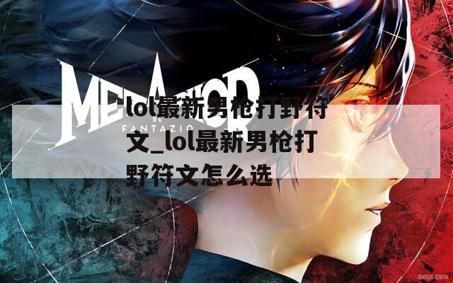 lol最新男枪打野符文_lol最新男枪打野符文怎么选