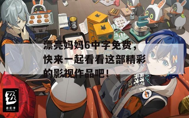 漂亮妈妈6中字免费，快来一起看看这部精彩的影视作品吧！