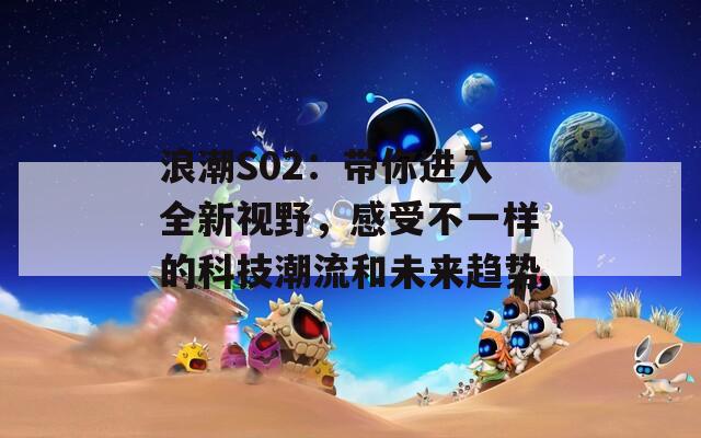 浪潮S02：带你进入全新视野，感受不一样的科技潮流和未来趋势