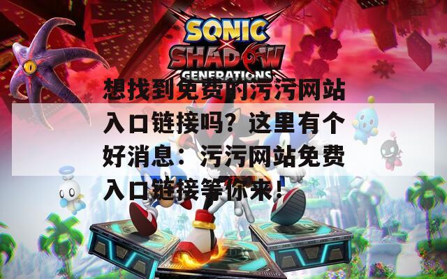 想找到免费的污污网站入口链接吗？这里有个好消息：污污网站免费入口链接等你来！