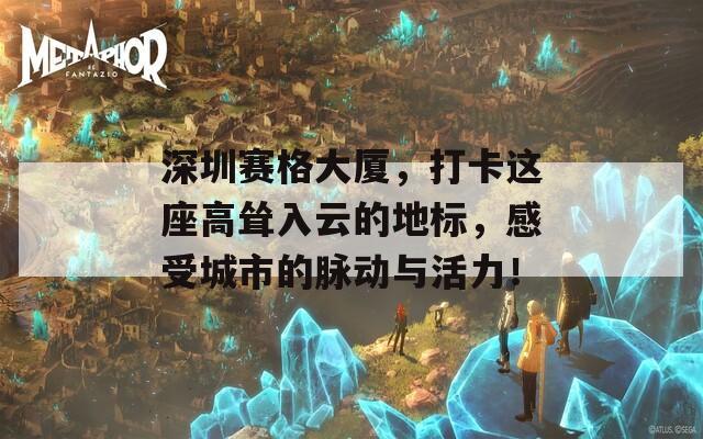 深圳赛格大厦，打卡这座高耸入云的地标，感受城市的脉动与活力！