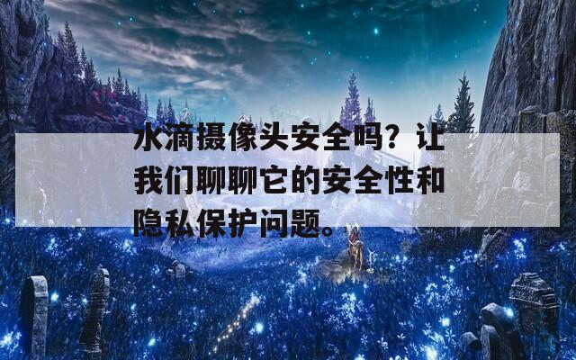 水滴摄像头安全吗？让我们聊聊它的安全性和隐私保护问题。