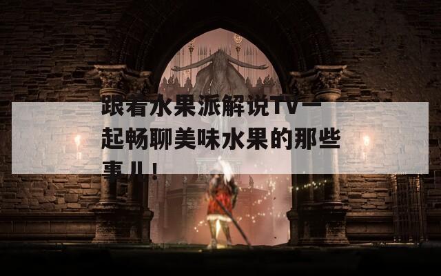 跟着水果派解说TV一起畅聊美味水果的那些事儿！