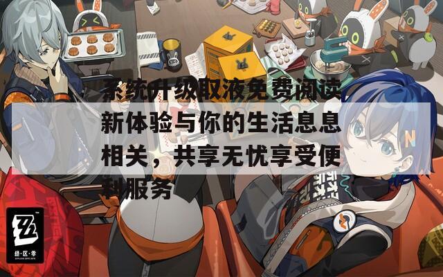 系统升级取液免费阅读新体验与你的生活息息相关，共享无忧享受便利服务