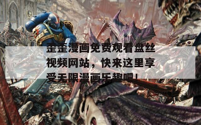 歪歪漫画免费观看盘丝视频网站，快来这里享受无限漫画乐趣吧！