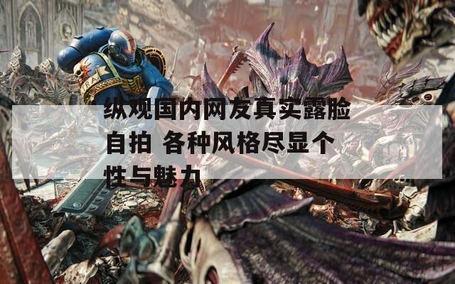 纵观国内网友真实露脸自拍 各种风格尽显个性与魅力