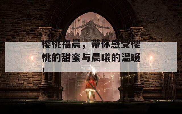 樱桃福晨，带你感受樱桃的甜蜜与晨曦的温暖！