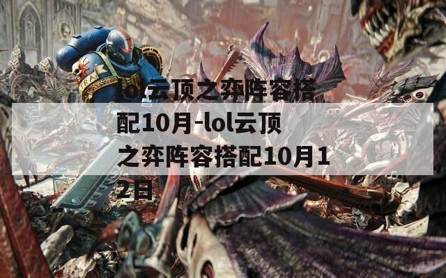lol云顶之弈阵容搭配10月-lol云顶之弈阵容搭配10月12日