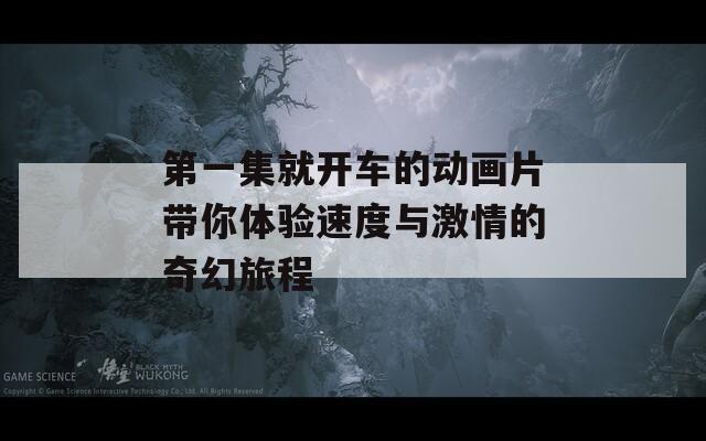 第一集就开车的动画片带你体验速度与激情的奇幻旅程