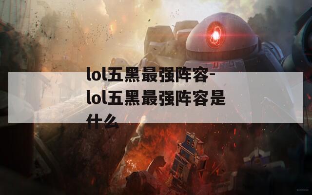 lol五黑最强阵容-lol五黑最强阵容是什么