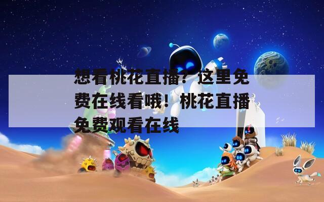 想看桃花直播？这里免费在线看哦！桃花直播免费观看在线