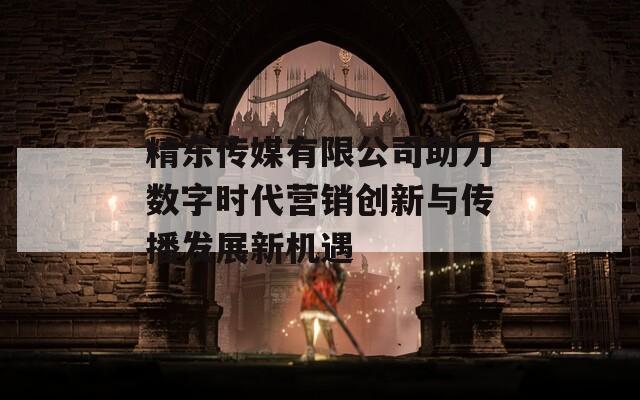 精东传媒有限公司助力数字时代营销创新与传播发展新机遇
